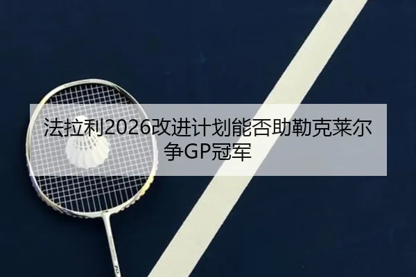 法拉利2026改进计划能否助勒克莱尔争GP冠军